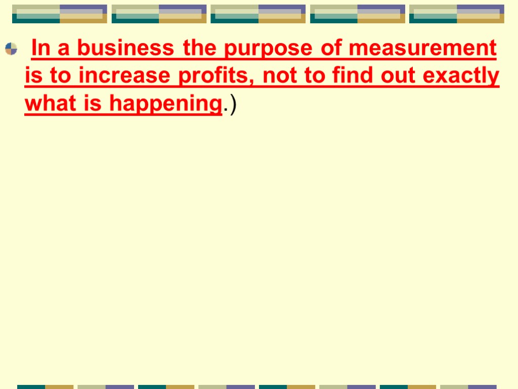 In a business the purpose of measurement is to increase profits, not to find